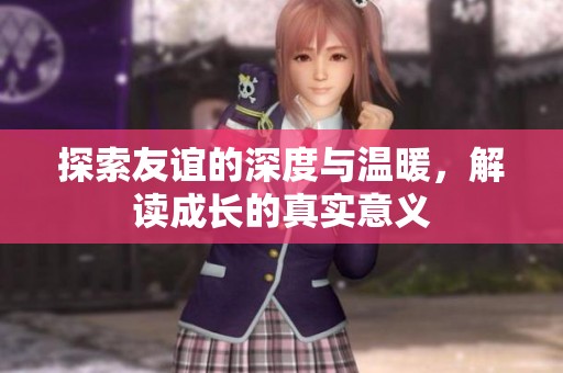探索友谊的深度与温暖，解读成长的真实意义
