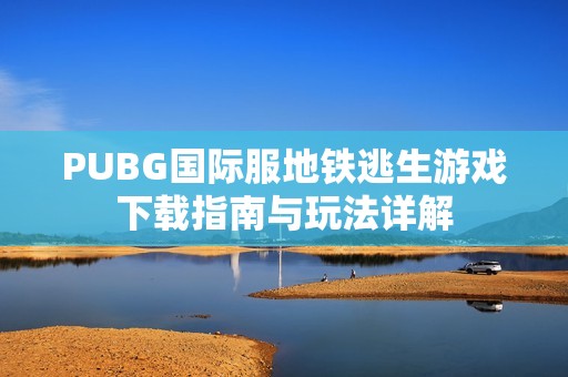 PUBG国际服地铁逃生游戏下载指南与玩法详解