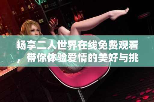 畅享二人世界在线免费观看，带你体验爱情的美好与挑战