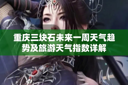 重庆三块石未来一周天气趋势及旅游天气指数详解