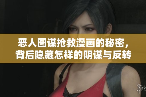 恶人图谋抢救漫画的秘密，背后隐藏怎样的阴谋与反转