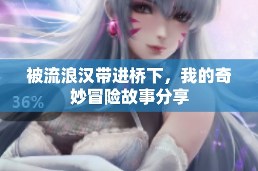 被流浪汉带进桥下，我的奇妙冒险故事分享