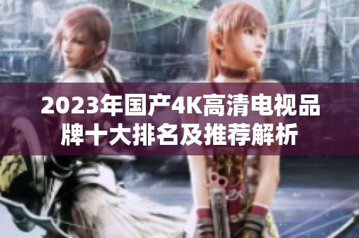 2023年国产4K高清电视品牌十大排名及推荐解析