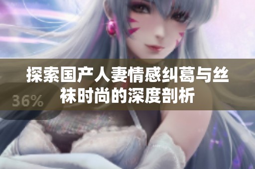 探索国产人妻情感纠葛与丝袜时尚的深度剖析