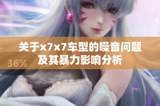 关于x7x7车型的噪音问题及其暴力影响分析