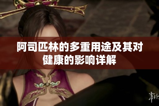 阿司匹林的多重用途及其对健康的影响详解