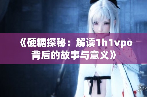 《硬糖探秘：解读1h1vpo背后的故事与意义》