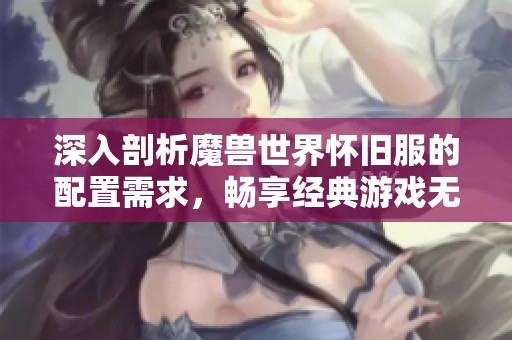 深入剖析魔兽世界怀旧服的配置需求，畅享经典游戏无后顾之忧