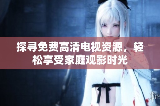 探寻免费高清电视资源，轻松享受家庭观影时光