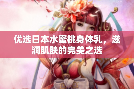 优选日本水蜜桃身体乳，滋润肌肤的完美之选