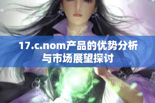 17.c.nom产品的优势分析与市场展望探讨