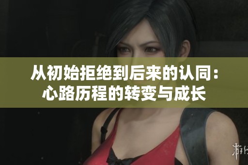 从初始拒绝到后来的认同：心路历程的转变与成长
