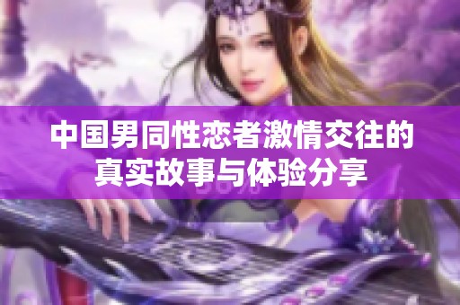 中国男同性恋者激情交往的真实故事与体验分享