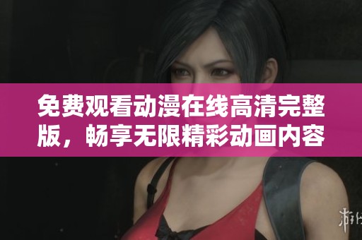 免费观看动漫在线高清完整版，畅享无限精彩动画内容