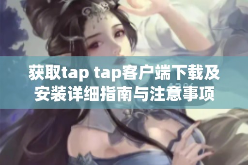 获取tap tap客户端下载及安装详细指南与注意事项