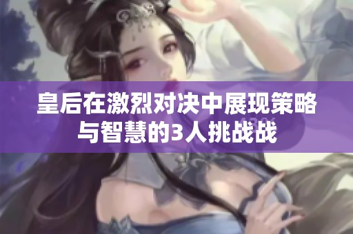 皇后在激烈对决中展现策略与智慧的3人挑战战