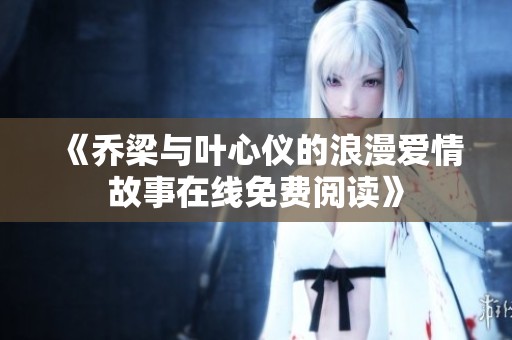 《乔梁与叶心仪的浪漫爱情故事在线免费阅读》