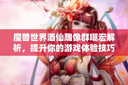 魔兽世界酒仙雕像群嘲宏解析，提升你的游戏体验技巧