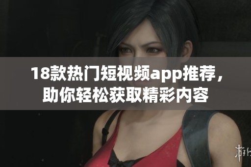 18款热门短视频app推荐，助你轻松获取精彩内容