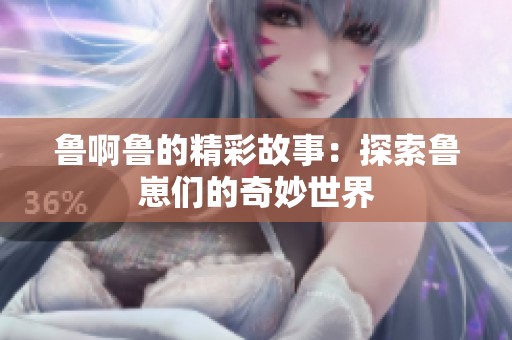 鲁啊鲁的精彩故事：探索鲁崽们的奇妙世界
