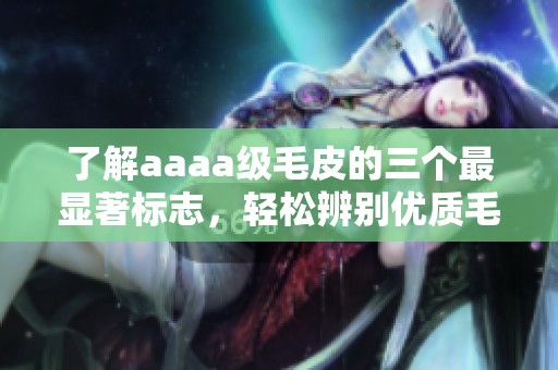 了解aaaa级毛皮的三个最显著标志，轻松辨别优质毛皮