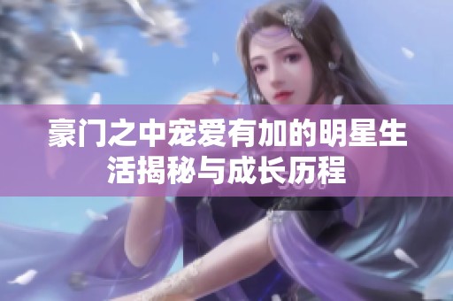 豪门之中宠爱有加的明星生活揭秘与成长历程