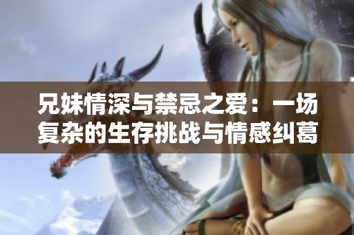 兄妹情深与禁忌之爱：一场复杂的生存挑战与情感纠葛