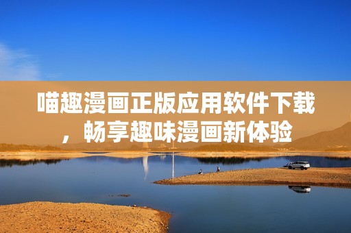 喵趣漫画正版应用软件下载，畅享趣味漫画新体验