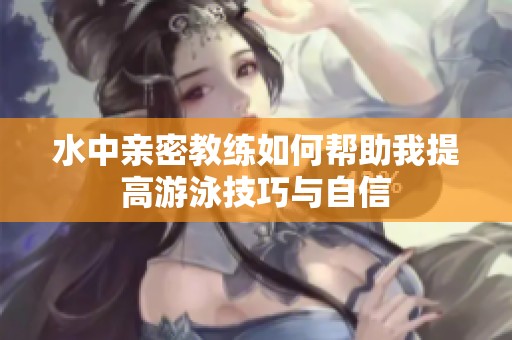 水中亲密教练如何帮助我提高游泳技巧与自信