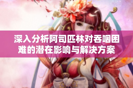 深入分析阿司匹林对吞咽困难的潜在影响与解决方案
