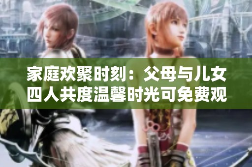 家庭欢聚时刻：父母与儿女四人共度温馨时光可免费观看