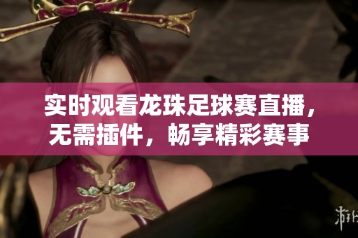 实时观看龙珠足球赛直播，无需插件，畅享精彩赛事
