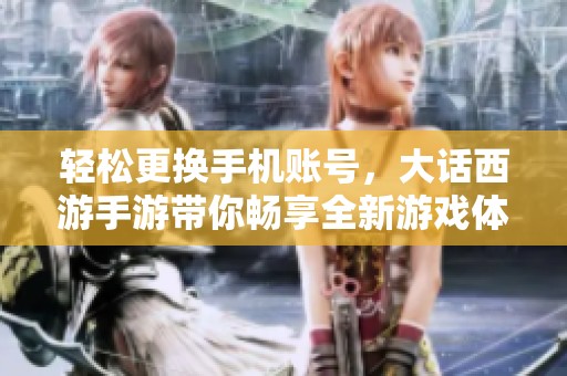 轻松更换手机账号，大话西游手游带你畅享全新游戏体验