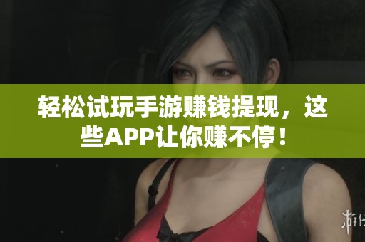 轻松试玩手游赚钱提现，这些APP让你赚不停！