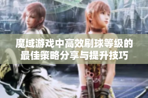 魔域游戏中高效刷球等级的最佳策略分享与提升技巧