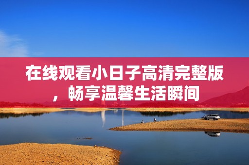 在线观看小日子高清完整版，畅享温馨生活瞬间