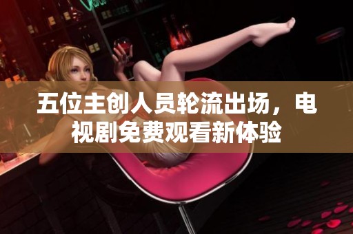 五位主创人员轮流出场，电视剧免费观看新体验