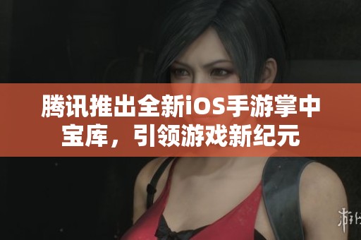腾讯推出全新iOS手游掌中宝库，引领游戏新纪元