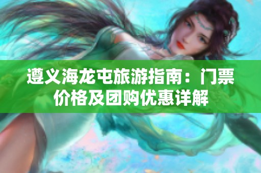 遵义海龙屯旅游指南：门票价格及团购优惠详解