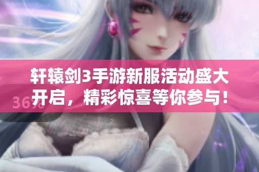 轩辕剑3手游新服活动盛大开启，精彩惊喜等你参与！
