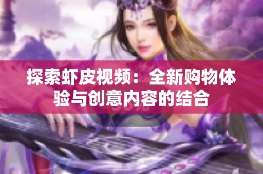 探索虾皮视频：全新购物体验与创意内容的结合