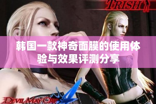 韩国一款神奇面膜的使用体验与效果评测分享