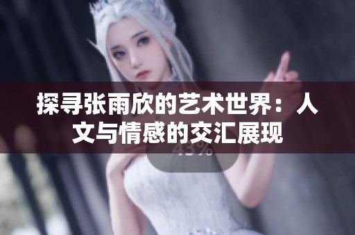探寻张雨欣的艺术世界：人文与情感的交汇展现