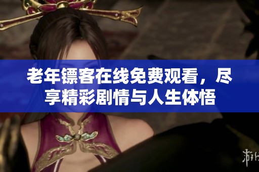 老年镖客在线免费观看，尽享精彩剧情与人生体悟