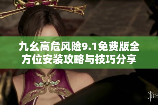 九幺高危风险9.1免费版全方位安装攻略与技巧分享