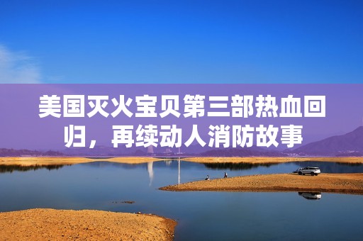 美国灭火宝贝第三部热血回归，再续动人消防故事