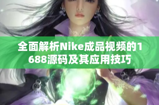 全面解析Nike成品视频的1688源码及其应用技巧