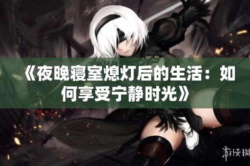 《夜晚寝室熄灯后的生活：如何享受宁静时光》