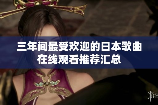 三年间最受欢迎的日本歌曲在线观看推荐汇总