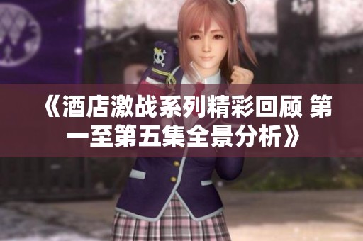 《酒店激战系列精彩回顾 第一至第五集全景分析》